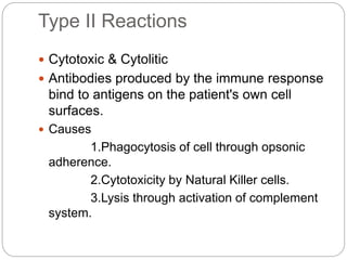 Type II Reactions
 Cytotoxic & Cytolitic
 Antibodies produced by the immune response
bind to antigens on the patient's own cell
surfaces.
 Causes
1.Phagocytosis of cell through opsonic
adherence.
2.Cytotoxicity by Natural Killer cells.
3.Lysis through activation of complement
system.
 