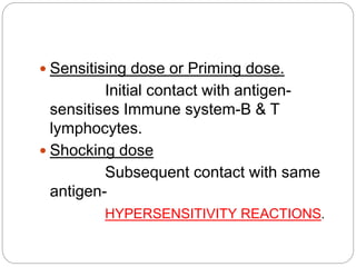  Sensitising dose or Priming dose.
Initial contact with antigen-
sensitises Immune system-B & T
lymphocytes.
 Shocking dose
Subsequent contact with same
antigen-
HYPERSENSITIVITY REACTIONS.
 