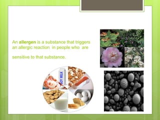 An allergen is a substance that triggers
an allergic reaction in people who are
sensitive to that substance.
 