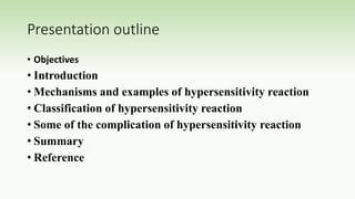 Presentation outline
• Objectives
• Introduction
• Mechanisms and examples of hypersensitivity reaction
• Classification of hypersensitivity reaction
• Some of the complication of hypersensitivity reaction
• Summary
• Reference
 