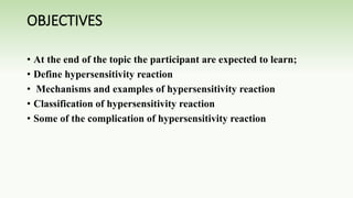 OBJECTIVES
• At the end of the topic the participant are expected to learn;
• Define hypersensitivity reaction
• Mechanisms and examples of hypersensitivity reaction
• Classification of hypersensitivity reaction
• Some of the complication of hypersensitivity reaction
 