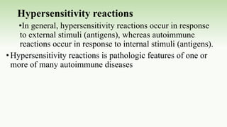 Hypersensitivity reactions
•In general, hypersensitivity reactions occur in response
to external stimuli (antigens), whereas autoimmune
reactions occur in response to internal stimuli (antigens).
•Hypersensitivity reactions is pathologic features of one or
more of many autoimmune diseases
 