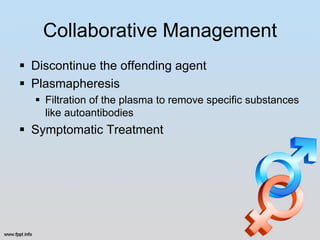 Collaborative Management
 Discontinue the offending agent
 Plasmapheresis
   Filtration of the plasma to remove specific substances
    like autoantibodies
 Symptomatic Treatment
 