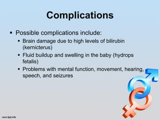 Complications
 Possible complications include:
   Brain damage due to high levels of bilirubin
    (kernicterus)
   Fluid buildup and swelling in the baby (hydrops
    fetalis)
   Problems with mental function, movement, hearing,
    speech, and seizures
 