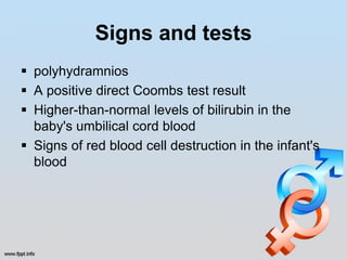 Signs and tests
 polyhydramnios
 A positive direct Coombs test result
 Higher-than-normal levels of bilirubin in the
  baby's umbilical cord blood
 Signs of red blood cell destruction in the infant's
  blood
 