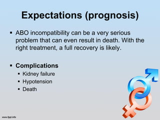 Expectations (prognosis)
 ABO incompatibility can be a very serious
  problem that can even result in death. With the
  right treatment, a full recovery is likely.

 Complications
   Kidney failure
   Hypotension
   Death
 