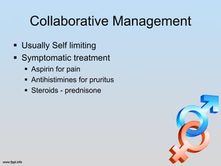 Collaborative Management
 Usually Self limiting
 Symptomatic treatment
   Aspirin for pain
   Antihistimines for pruritus
   Steroids - prednisone
 