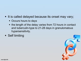  It is called delayed because its onset may vary;
    Occurs hours to days
    the length of the delay varies from 72 hours in contact
     and tuberculin-type to 21-28 days in granulomatous
     hypersensitivity.
 Self limiting
 