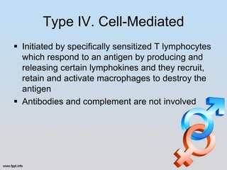 Type IV. Cell-Mediated
 Initiated by specifically sensitized T lymphocytes
  which respond to an antigen by producing and
  releasing certain lymphokines and they recruit,
  retain and activate macrophages to destroy the
  antigen
 Antibodies and complement are not involved
 