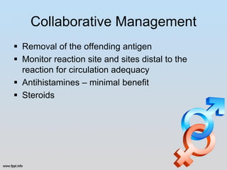Collaborative Management
 Removal of the offending antigen
 Monitor reaction site and sites distal to the
  reaction for circulation adequacy
 Antihistamines – minimal benefit
 Steroids
 