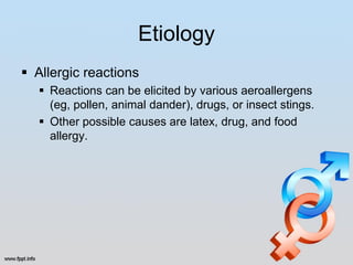 Etiology
 Allergic reactions
   Reactions can be elicited by various aeroallergens
    (eg, pollen, animal dander), drugs, or insect stings.
   Other possible causes are latex, drug, and food
    allergy.
 