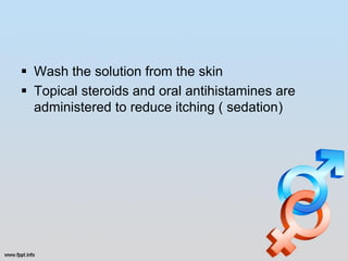  Wash the solution from the skin
 Topical steroids and oral antihistamines are
  administered to reduce itching ( sedation)
 