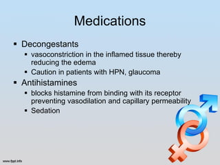 Medications
 Decongestants
   vasoconstriction in the inflamed tissue thereby
    reducing the edema
   Caution in patients with HPN, glaucoma
 Antihistamines
   blocks histamine from binding with its receptor
    preventing vasodilation and capillary permeability
   Sedation
 