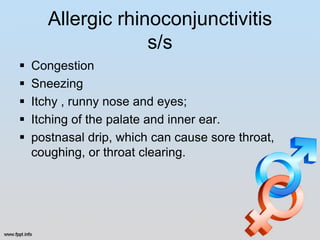 Allergic rhinoconjunctivitis
                    s/s
   Congestion
   Sneezing
   Itchy , runny nose and eyes;
   Itching of the palate and inner ear.
   postnasal drip, which can cause sore throat,
    coughing, or throat clearing.
 