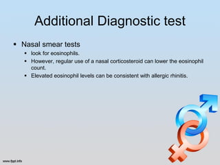 Additional Diagnostic test
 Nasal smear tests
    look for eosinophils.
    However, regular use of a nasal corticosteroid can lower the eosinophil
     count.
    Elevated eosinophil levels can be consistent with allergic rhinitis.
 