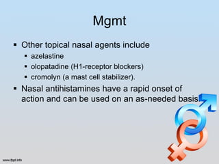 Mgmt
 Other topical nasal agents include
   azelastine
   olopatadine (H1-receptor blockers)
   cromolyn (a mast cell stabilizer).
 Nasal antihistamines have a rapid onset of
  action and can be used on an as-needed basis.
 