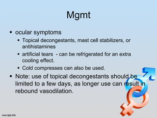 Mgmt
 ocular symptoms
    Topical decongestants, mast cell stabilizers, or
     antihistamines
    artificial tears - can be refrigerated for an extra
     cooling effect.
    Cold compresses can also be used.
 Note: use of topical decongestants should be
  limited to a few days, as longer use can result in
  rebound vasodilation.
 