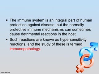  The immune system is an integral part of human
  protection against disease, but the normally
  protective immune mechanisms can sometimes
  cause detrimental reactions in the host.
 Such reactions are known as hypersensitivity
  reactions, and the study of these is termed
  immunopathology.
 