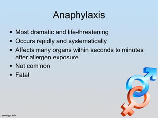 Anaphylaxis
 Most dramatic and life-threatening
 Occurs rapidly and systematically
 Affects many organs within seconds to minutes
  after allergen exposure
 Not common
 Fatal
 