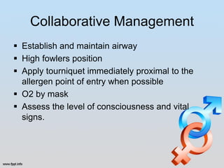 Collaborative Management
 Establish and maintain airway
 High fowlers position
 Apply tourniquet immediately proximal to the
  allergen point of entry when possible
 O2 by mask
 Assess the level of consciousness and vital
  signs.
 