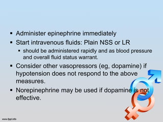  Administer epinephrine immediately
 Start intravenous fluids: Plain NSS or LR
   should be administered rapidly and as blood pressure
    and overall fluid status warrant.
 Consider other vasopressors (eg, dopamine) if
  hypotension does not respond to the above
  measures.
 Norepinephrine may be used if dopamine is not
  effective.
 