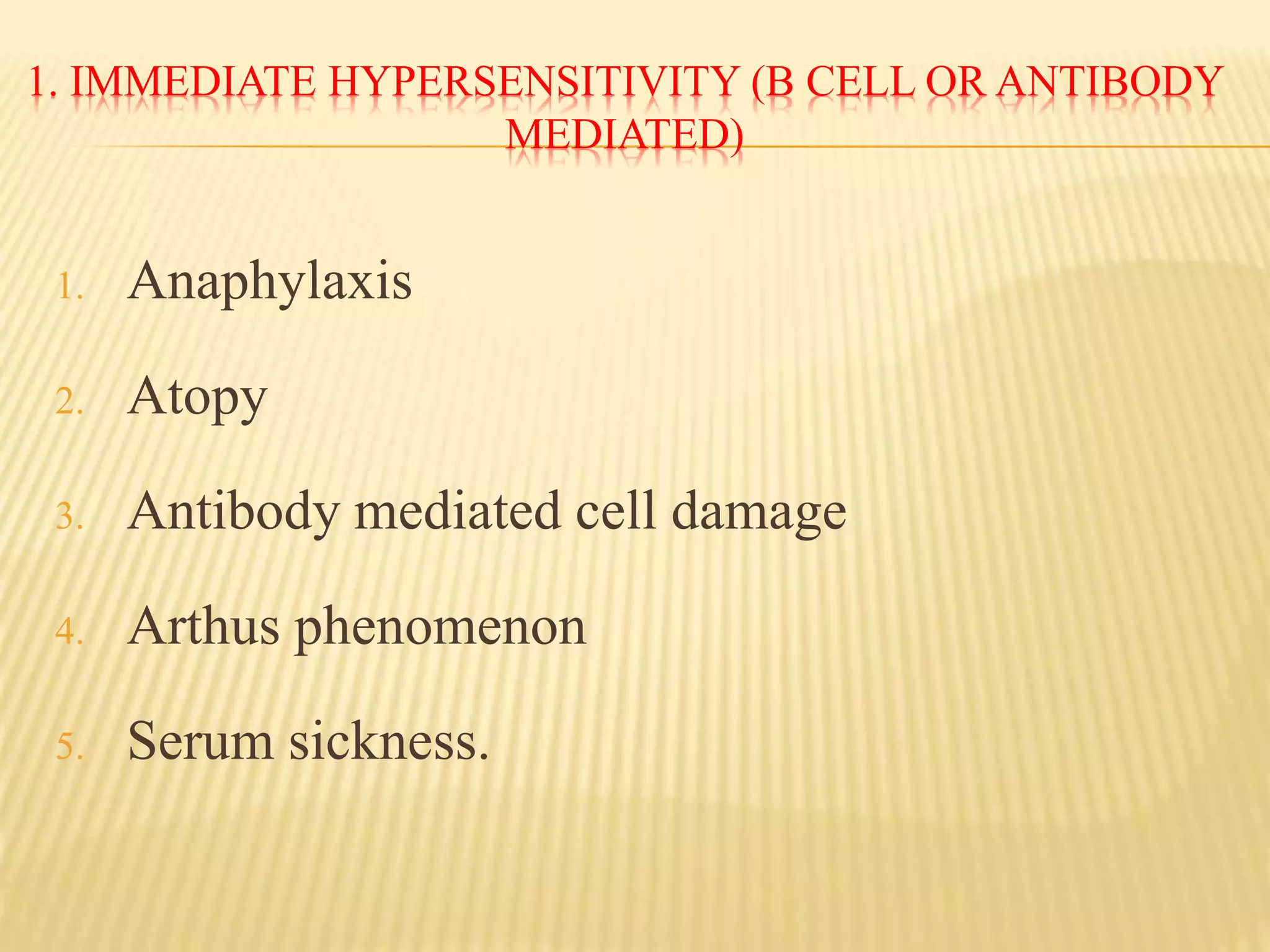 1. IMMEDIATE HYPERSENSITIVITY (B CELL OR ANTIBODY
MEDIATED)
1. Anaphylaxis
2. Atopy
3. Antibody mediated cell damage
4. Arthus phenomenon
5. Serum sickness.
 