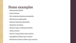 • Rheumatoid arthritis
• Serum sickness
• Post streptococcal glomerulonephritis
• Membranous nephropathy
• Subacute bacterial endocarditis
• Symptoms of malaria
• Systemic lupus erythematosus(SLE)
• Arthus reaction
• Farmer’s Lung (Arthus-type reaction)
• Aspergillosis (Arthus-type reaction)
• Bird fanciers disease (Arthus-type reaction)
Some examples
 