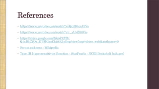 References
• https://www.youtube.com/watch?v=QrjH6uyASVs
• https://www.youtube.com/watch?v=-_yUsZO6Vio
• https://drive.google.com/file/d/1ZTb-
Q1aBbLYOz1f7PMGaoCkjj4KJnBvg/view?usp=drive_web&authuser=0
• Serum sickness - Wikipedia
• Type III Hypersensitivity Reaction - StatPearls - NCBI Bookshelf (nih.gov)
 