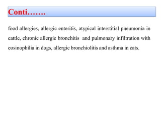 Conti…….
food allergies, allergic enteritis, atypical interstitial pneumonia in
cattle, chronic allergic bronchitis and pulmonary infiltration with
eosinophilia in dogs, allergic bronchiolitis and asthma in cats.
 