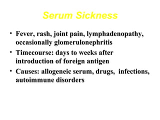 Serum Sickness
• Fever, rash, joint pain, lymphadenopathy,
occasionally glomerulonephritis
• Timecourse: days to weeks after
introduction of foreign antigen
• Causes: allogeneic serum, drugs, infections,
autoimmune disorders

 