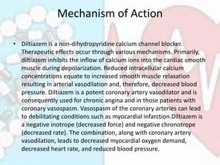 Mechanism of Action
• Diltiazem is a non-dihydropyridine calcium channel blocker.
Therapeutic effects occur through variou...