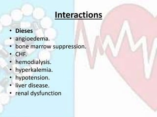 Interactions
• Dieses
• angioedema.
• bone marrow suppression.
• CHF.
• hemodialysis.
• hyperkalemia.
• hypotension.
• liv...
