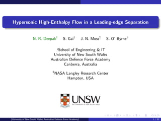Hypersonic High-Enthalpy Flow in a Leading-edge Separation
N. R. Deepak1
S. Gai1
J. N. Moss2
S. O’ Byrne1
1
School of Engineering & IT
University of New South Wales
Australian Defence Force Academy
Canberra, Australia
2
NASA Langley Research Center
Hampton, USA
(University of New South Wales, Australian Defence Force Academy) 1 / 32
 
