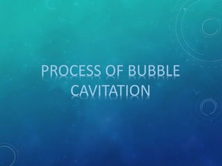 PROCESS OF BUBBLE
CAVITATION
 