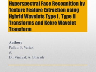 Hyperspectral Face Recognition by
Texture Feature Extraction using
Hybrid Wavelets Type I , Type II
Transforms and Kekre Wavelet
Transform
Authors
Pallavi P. Vartak
&
Dr. Vinayak A. Bharadi
 