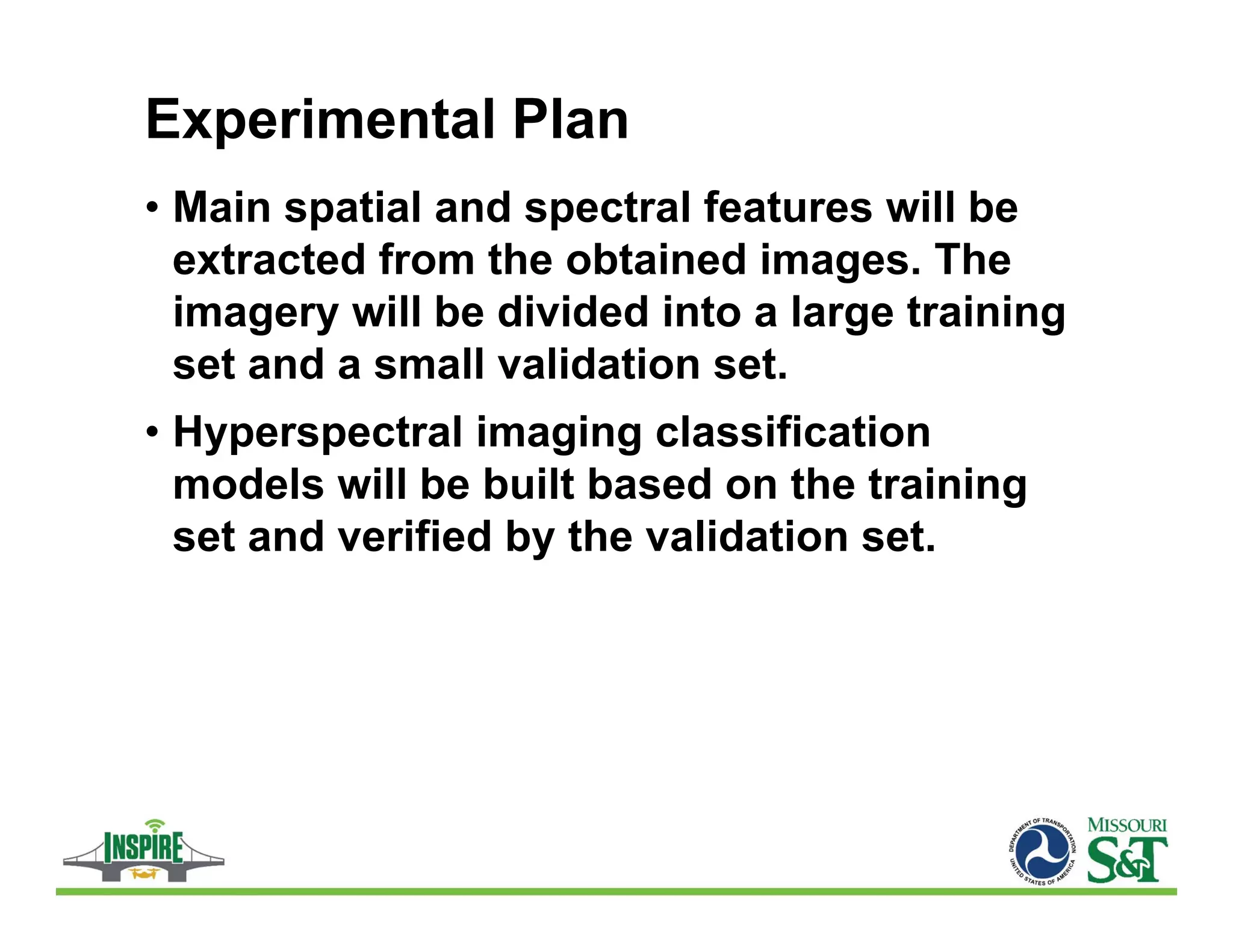 Experimental Plan
• Main spatial and spectral features will be
extracted from the obtained images. The
imagery will be divided into a large training
set and a small validation set.
• Hyperspectral imaging classification
models will be built based on the training
set and verified by the validation set.
 