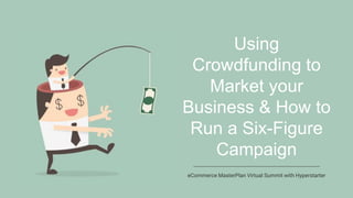 Using
Crowdfunding to
Market your
Business & How to
Run a Six-Figure
Campaign
eCommerce MasterPlan Virtual Summit with Hyperstarter
 
