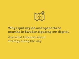 Why I quit my job and spent three
months in Sweden figuring out digital.
And what I learned about
strategy along the way.
 