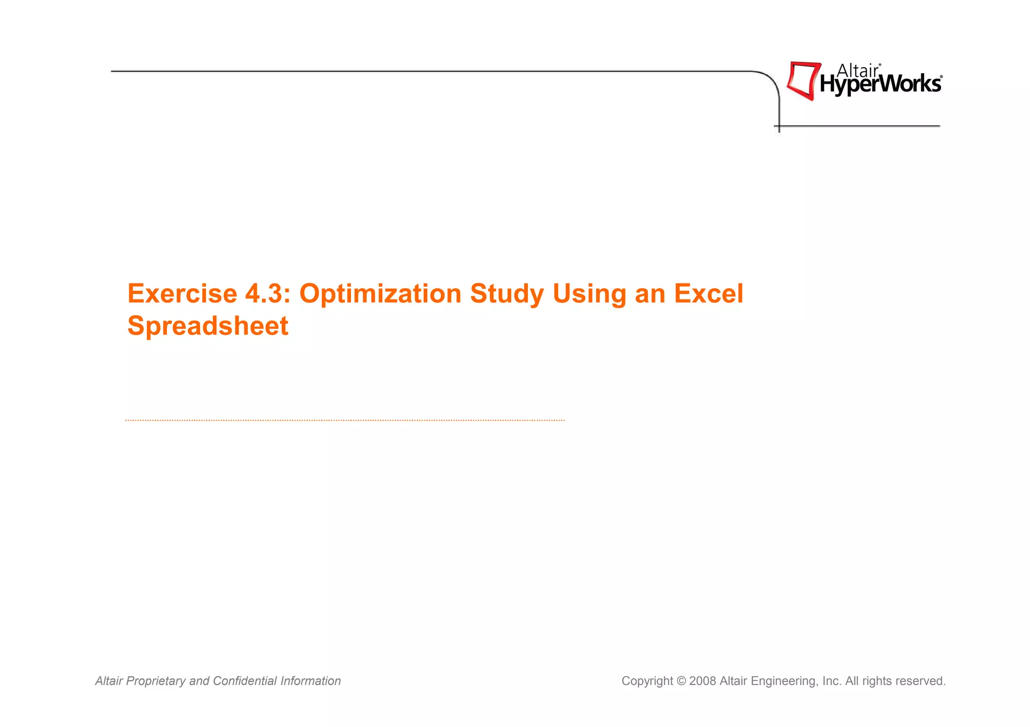 Exercise 4.3: Optimization Study Using an Excel
      Spreadsheet




Altair Proprietary and Confidential Information   Copyright © 2008 Altair Engineering, Inc. All rights reserved.
 