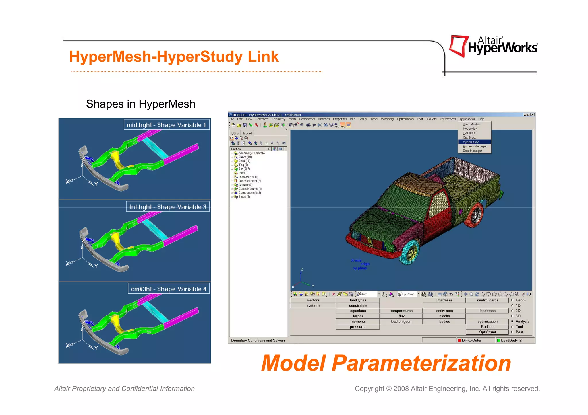 HyperMesh-HyperStudy Link

          Shapes in HyperMesh




                                                  Model Parameterization
Altair Proprietary and Confidential Information           Copyright © 2008 Altair Engineering, Inc. All rights reserved.
 