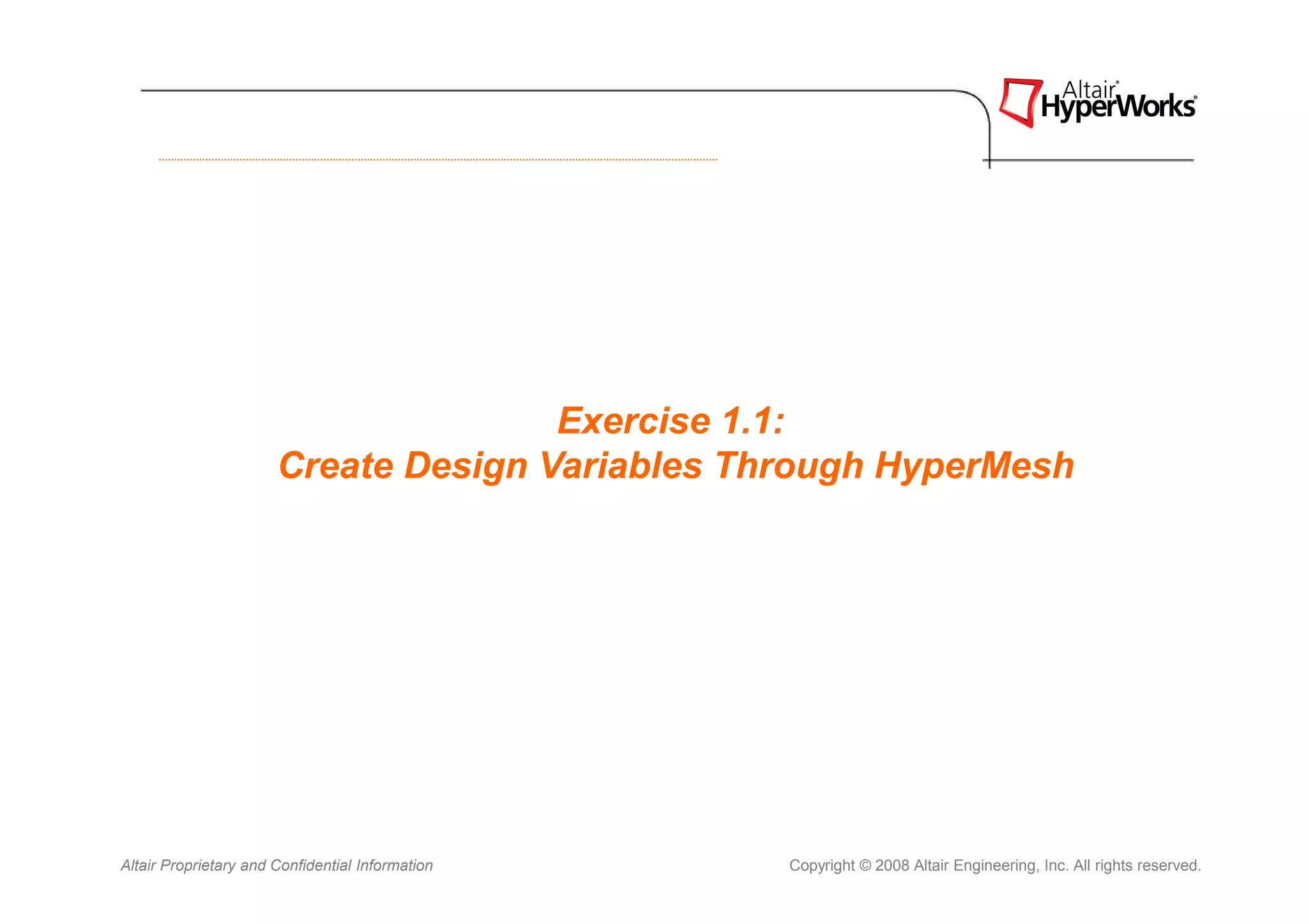 Exercise 1.1:
                       Create Design Variables Through HyperMesh




Altair Proprietary and Confidential Information   Copyright © 2008 Altair Engineering, Inc. All rights reserved.
 