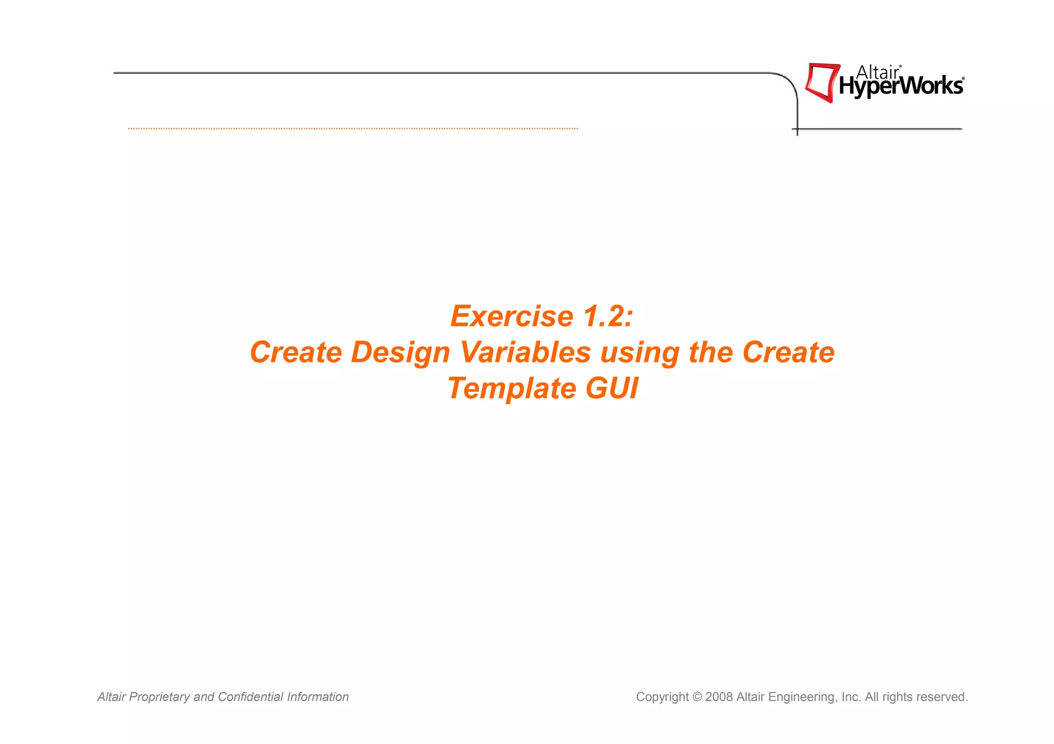 Exercise 1.2:
                            Create Design Variables using the Create
                                         Template GUI




Altair Proprietary and Confidential Information       Copyright © 2008 Altair Engineering, Inc. All rights reserved.
 