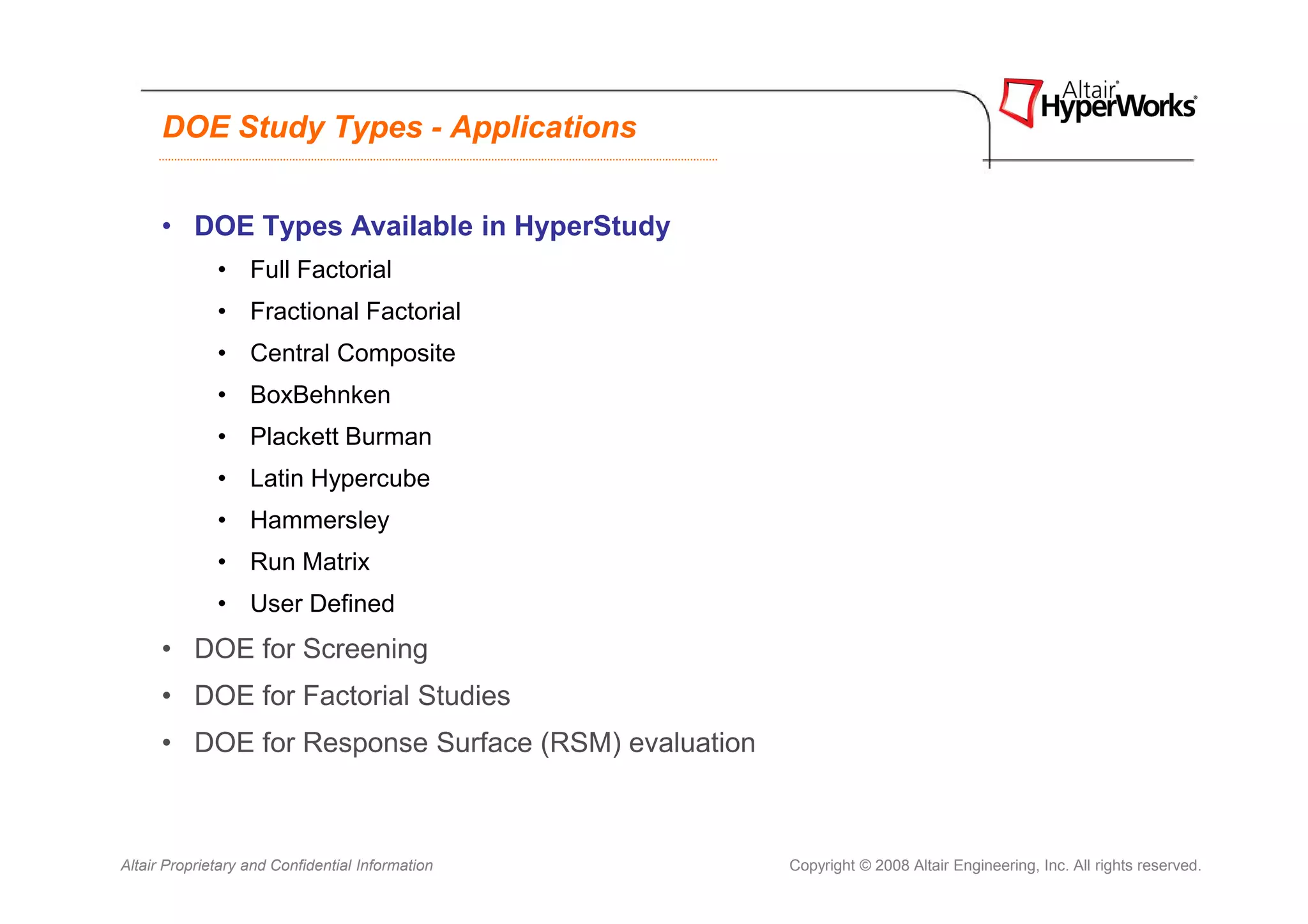 DOE Study Types - Applications


      • DOE Types Available in HyperStudy
              • Full Factorial
              • Fractional Factorial
              • Central Composite
              • BoxBehnken
              • Plackett Burman
              • Latin Hypercube
              • Hammersley
              • Run Matrix
              • User Defined
      • DOE for Screening
      • DOE for Factorial Studies
      • DOE for Response Surface (RSM) evaluation



Altair Proprietary and Confidential Information     Copyright © 2008 Altair Engineering, Inc. All rights reserved.
 