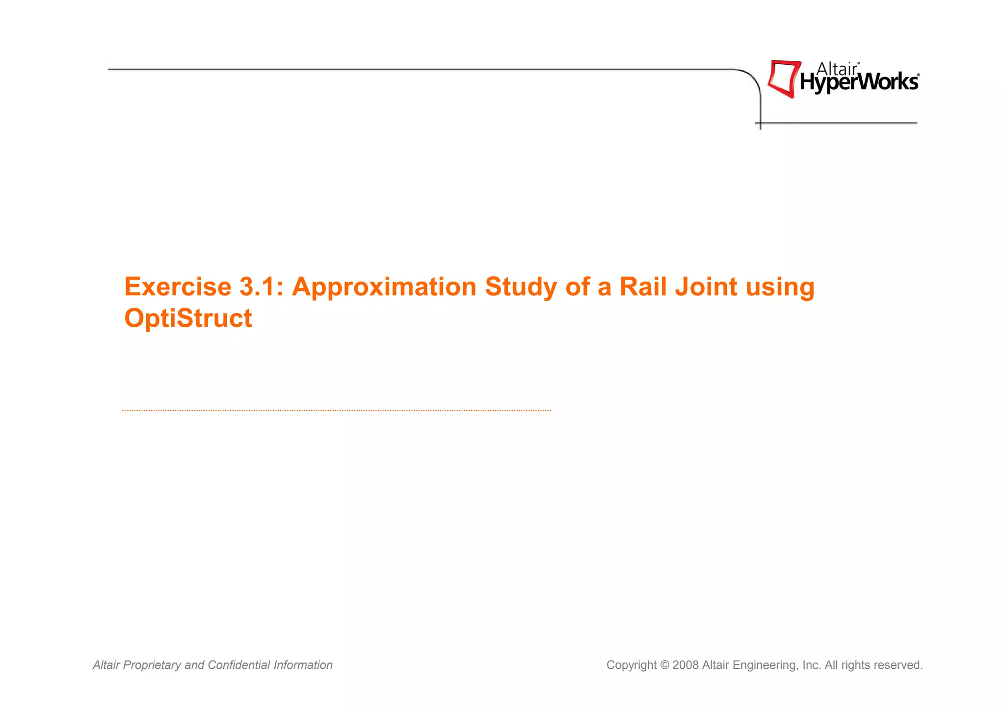 Exercise 3.1: Approximation Study of a Rail Joint using
      OptiStruct




Altair Proprietary and Confidential Information   Copyright © 2008 Altair Engineering, Inc. All rights reserved.
 