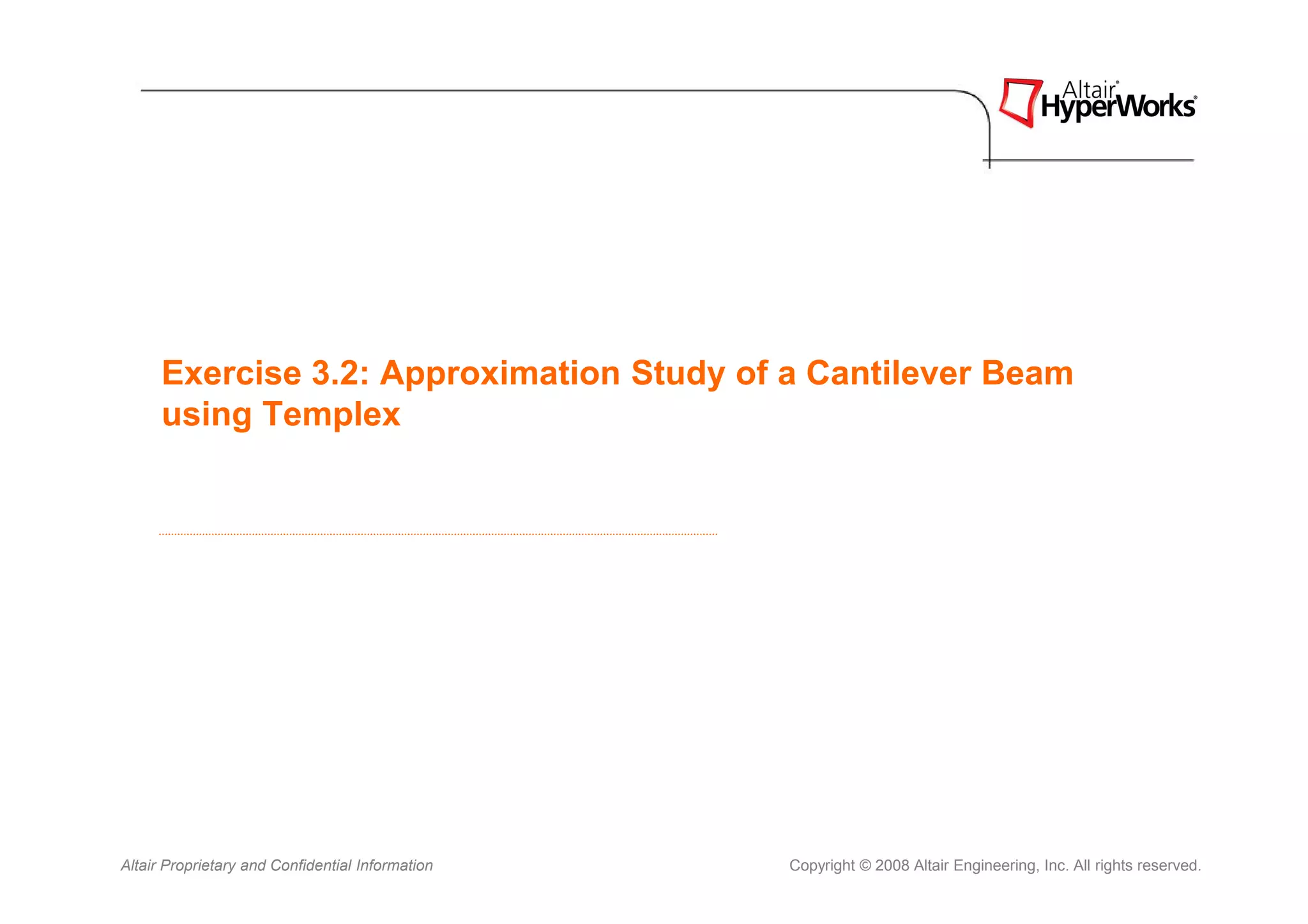 Exercise 3.2: Approximation Study of a Cantilever Beam
      using Templex




Altair Proprietary and Confidential Information   Copyright © 2008 Altair Engineering, Inc. All rights reserved.
 