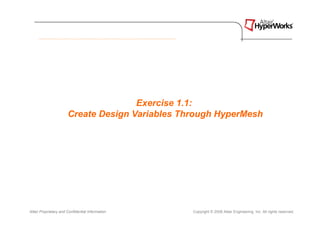 Exercise 1.1:
                       Create Design Variables Through HyperMesh




Altair Proprietary and Confidential Information   Copyright © 2008 Altair Engineering, Inc. All rights reserved.
 