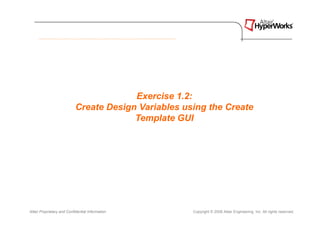 Exercise 1.2:
                            Create Design Variables using the Create
                                         Template GUI




Altair Proprietary and Confidential Information       Copyright © 2008 Altair Engineering, Inc. All rights reserved.
 