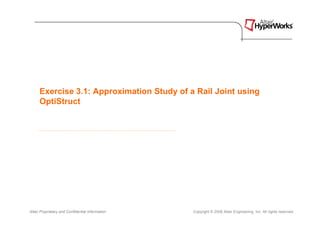 Exercise 3.1: Approximation Study of a Rail Joint using
      OptiStruct




Altair Proprietary and Confidential Information   Copyright © 2008 Altair Engineering, Inc. All rights reserved.
 