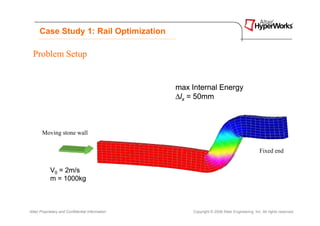 Case Study 1: Rail Optimization

  Problem Setup


                                                  max Internal Energy
                                                  ∆lx = 50mm



       Moving stone wall

                                                                                              Fixed end


            V0 = 2m/s
            m = 1000kg



Altair Proprietary and Confidential Information       Copyright © 2008 Altair Engineering, Inc. All rights reserved.
 