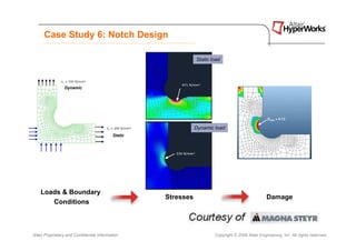 Case Study 6: Notch Design

                                                                Static load




                 Dynamic




                                                                Dynamic load
                                            Static




    Loads & Boundary
                                                     Stresses                                       Damage
       Conditions



Altair Proprietary and Confidential Information                         Copyright © 2008 Altair Engineering, Inc. All rights reserved.
 